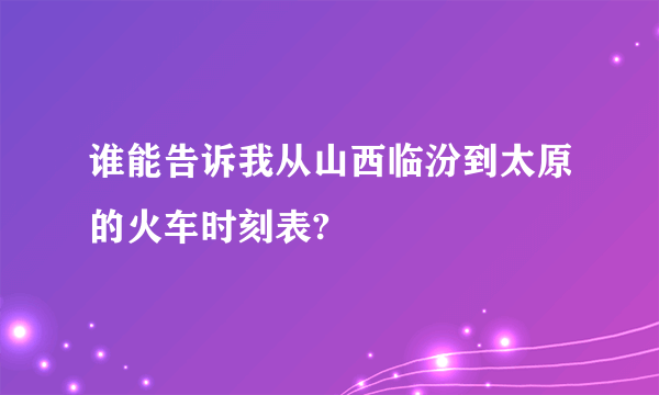 谁能告诉我从山西临汾到太原的火车时刻表?