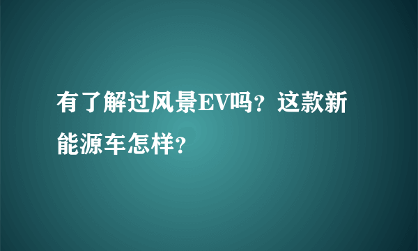 有了解过风景EV吗？这款新能源车怎样？