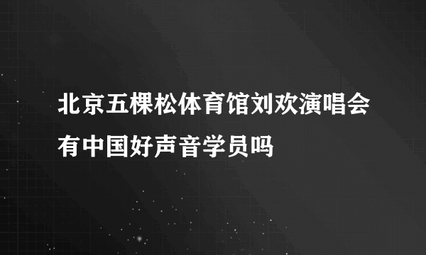 北京五棵松体育馆刘欢演唱会有中国好声音学员吗