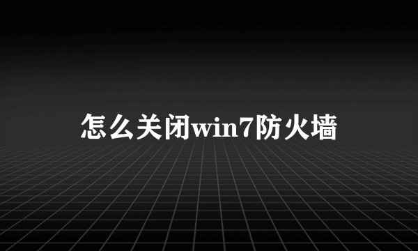 怎么关闭win7防火墙