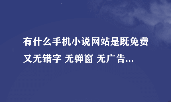 有什么手机小说网站是既免费又无错字 无弹窗 无广告的？最好是那些VIP章节也可以看的，要手机网站