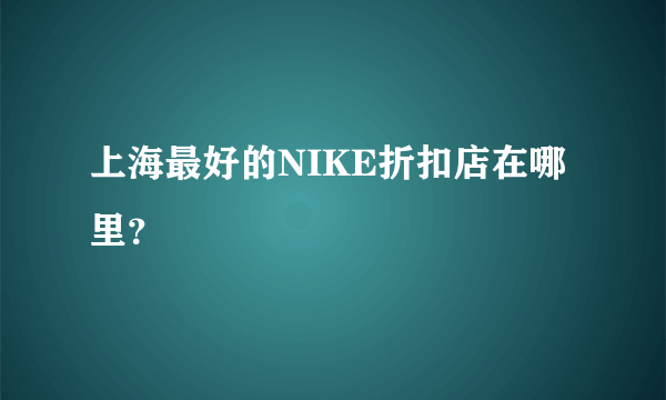 上海最好的NIKE折扣店在哪里？