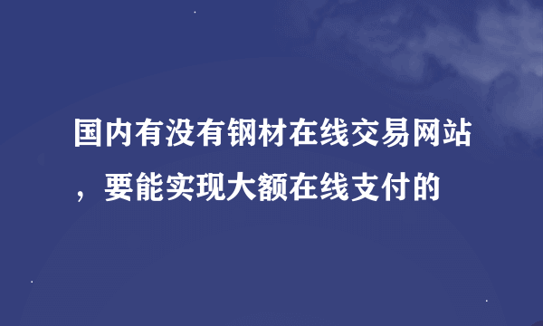 国内有没有钢材在线交易网站，要能实现大额在线支付的