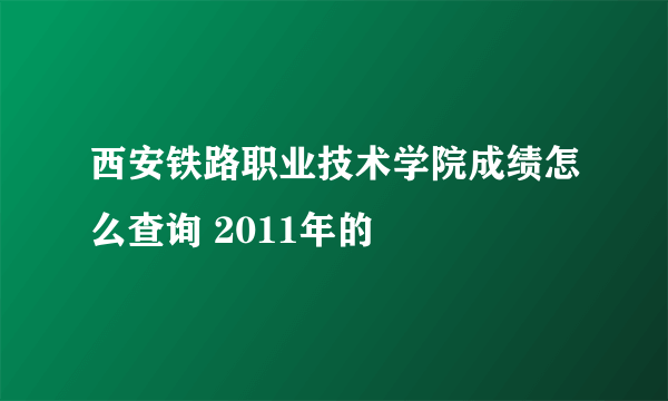 西安铁路职业技术学院成绩怎么查询 2011年的