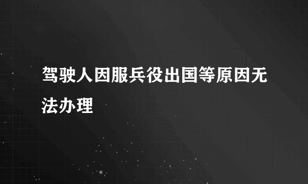 驾驶人因服兵役出国等原因无法办理