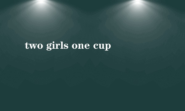 two girls one cup