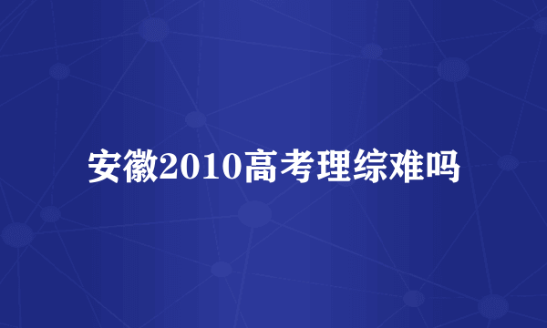 安徽2010高考理综难吗