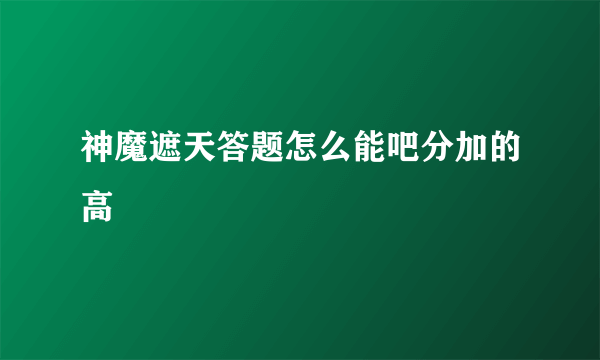 神魔遮天答题怎么能吧分加的高