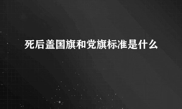 死后盖国旗和党旗标准是什么