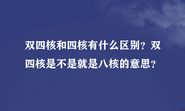 双四核和四核有什么区别？双四核是不是就是八核的意思？