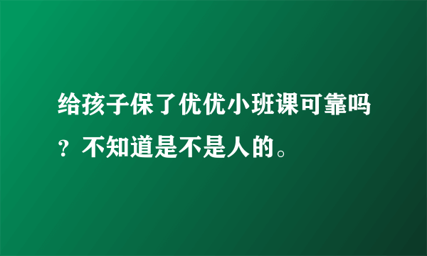 给孩子保了优优小班课可靠吗？不知道是不是人的。