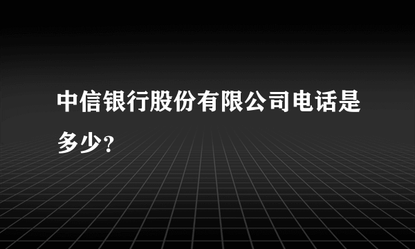 中信银行股份有限公司电话是多少？