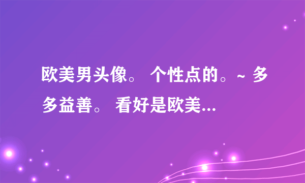 欧美男头像。 个性点的。~ 多多益善。 看好是欧美男！头像，中国，韩国 日本的都不用麻烦了#80 完了追加。