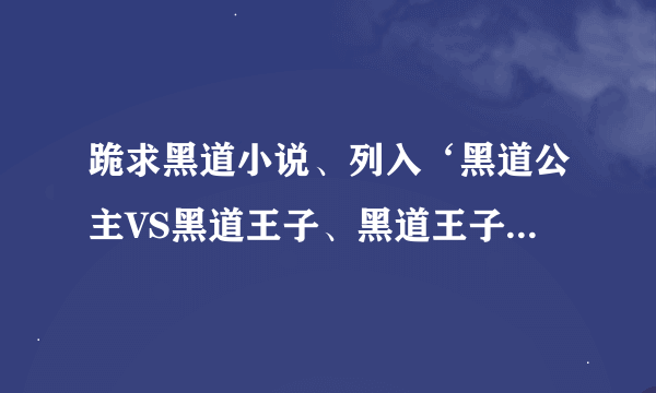 跪求黑道小说、列入‘黑道公主VS黑道王子、黑道王子VS冷傲公主、要青春校园的