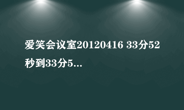 爱笑会议室20120416 33分52秒到33分57秒的那首插曲叫什么？