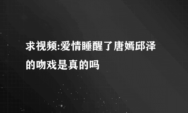 求视频:爱情睡醒了唐嫣邱泽的吻戏是真的吗