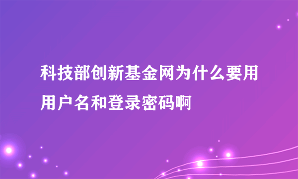 科技部创新基金网为什么要用用户名和登录密码啊