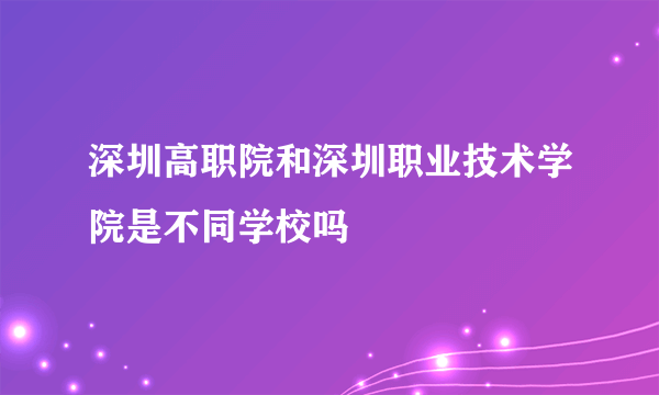 深圳高职院和深圳职业技术学院是不同学校吗