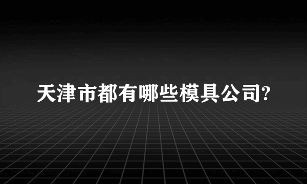 天津市都有哪些模具公司?