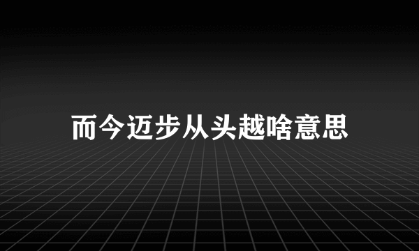 而今迈步从头越啥意思