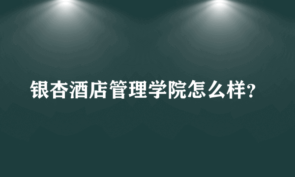 银杏酒店管理学院怎么样？