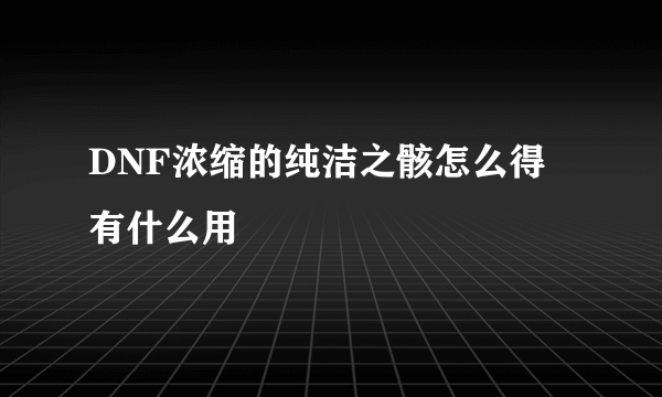 DNF浓缩的纯洁之骸怎么得 有什么用