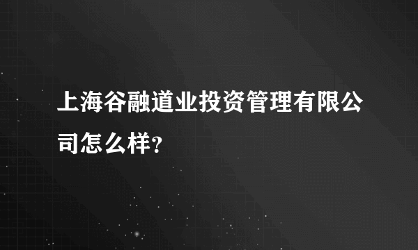 上海谷融道业投资管理有限公司怎么样？