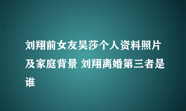 刘翔前女友吴莎个人资料照片及家庭背景 刘翔离婚第三者是谁