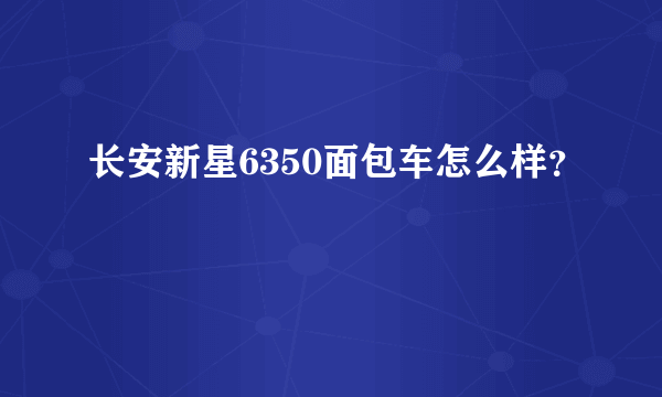 长安新星6350面包车怎么样？