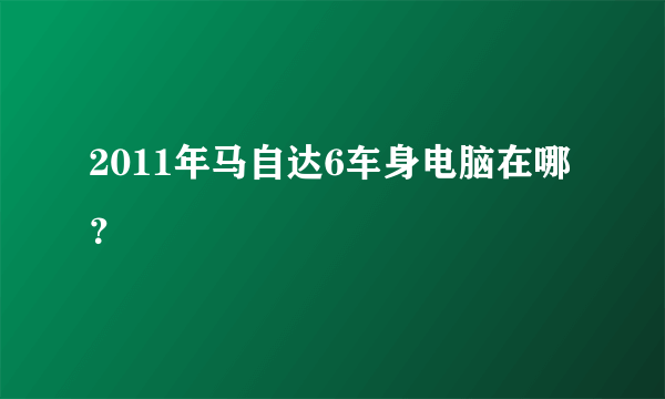 2011年马自达6车身电脑在哪？