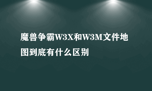 魔兽争霸W3X和W3M文件地图到底有什么区别