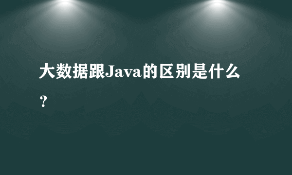 大数据跟Java的区别是什么？