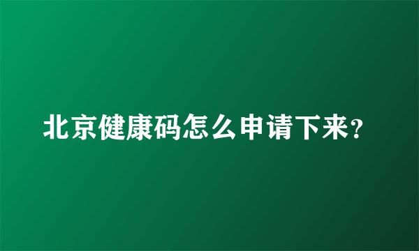 北京健康码怎么申请下来？