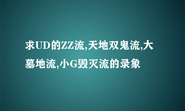 求UD的ZZ流,天地双鬼流,大墓地流,小G毁灭流的录象