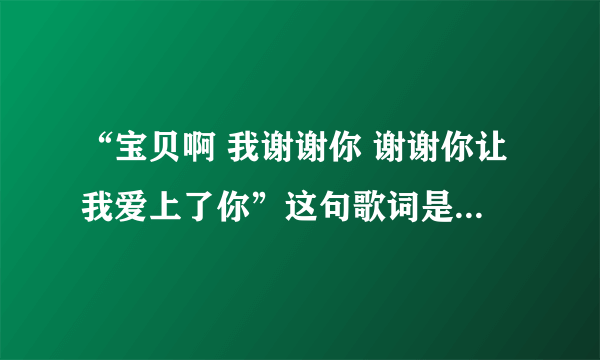 “宝贝啊 我谢谢你 谢谢你让我爱上了你”这句歌词是哪首歌的