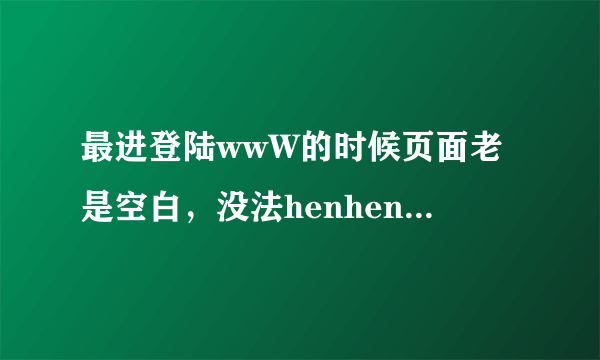 最进登陆wwW的时候页面老是空白，没法henhenlucOm相到出什么问题了