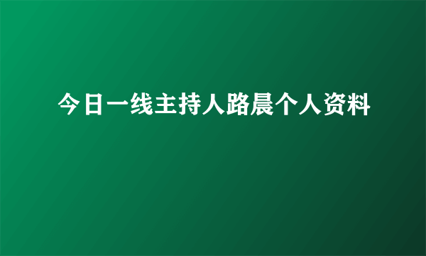 今日一线主持人路晨个人资料