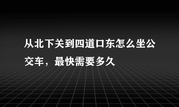 从北下关到四道口东怎么坐公交车，最快需要多久