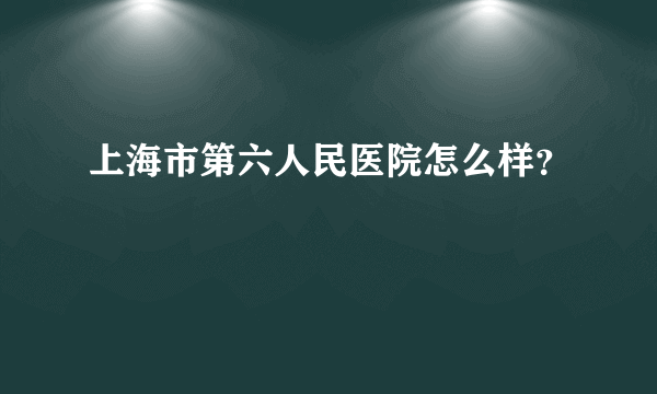 上海市第六人民医院怎么样？