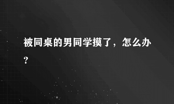 被同桌的男同学摸了，怎么办？