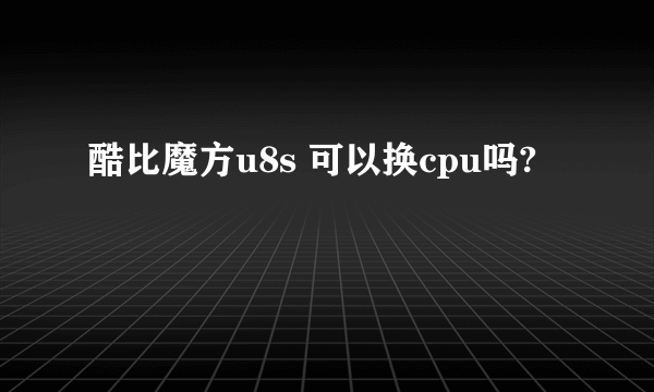 酷比魔方u8s 可以换cpu吗?