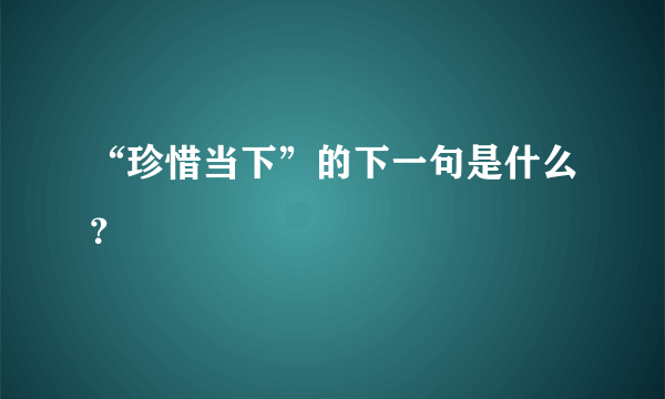 “珍惜当下”的下一句是什么？