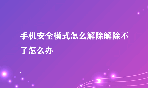 手机安全模式怎么解除解除不了怎么办