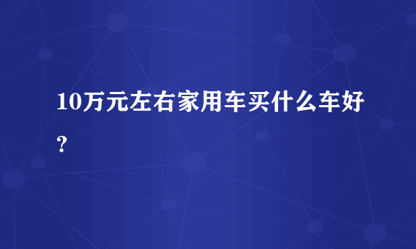 10万元左右家用车买什么车好？