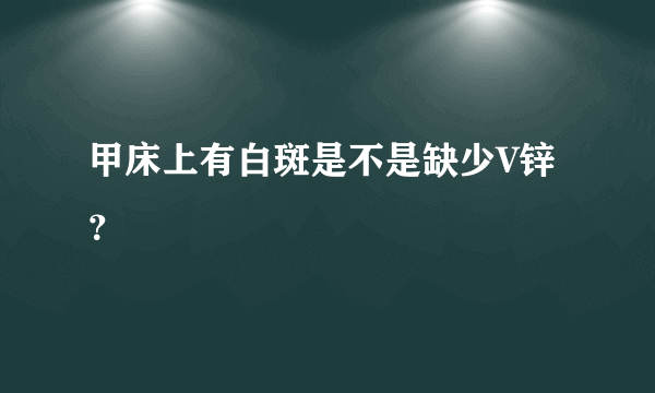 甲床上有白斑是不是缺少V锌？