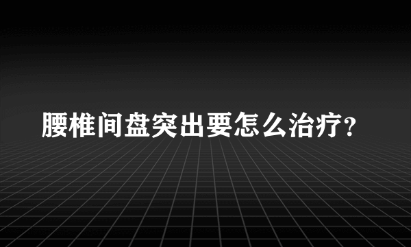 腰椎间盘突出要怎么治疗？