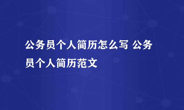 公务员个人简历怎么写 公务员个人简历范文