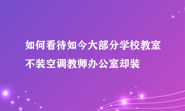 如何看待如今大部分学校教室不装空调教师办公室却装