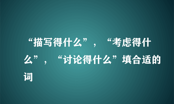 “描写得什么”，“考虑得什么”，“讨论得什么”填合适的词