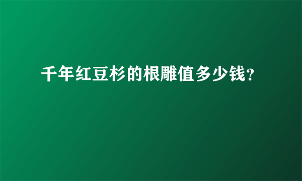 千年红豆杉的根雕值多少钱？